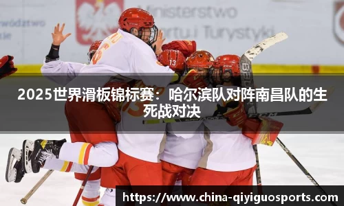 2025世界滑板锦标赛:哈尔滨队对阵南昌队的生死战对决